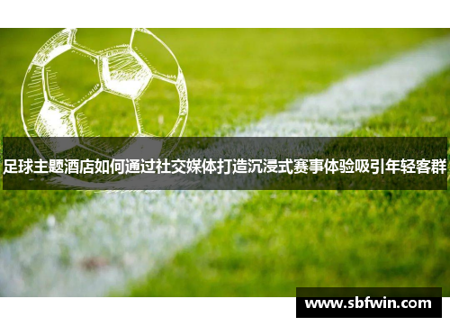 足球主题酒店如何通过社交媒体打造沉浸式赛事体验吸引年轻客群